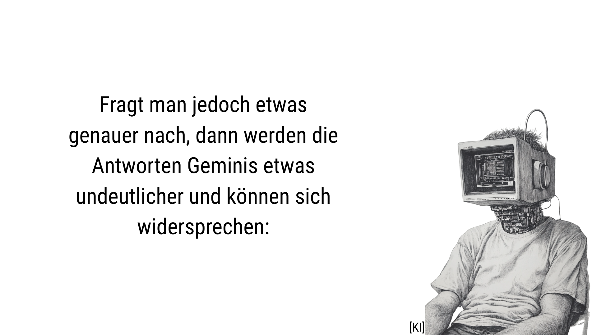 Folie 11 - Folientext: Fragt man jedoch etwas genauer nach, dann werden die Antworten Geminis etwas undeutlicher und können sich widersprechen. Folienbild: Ein menschlicher Körper, der ab dem Hals zu einem altmodischen Röhrenbildschirm wird. Obenauf ist noch eine Frisur erkennbar. Bleistiftzeichnung.
